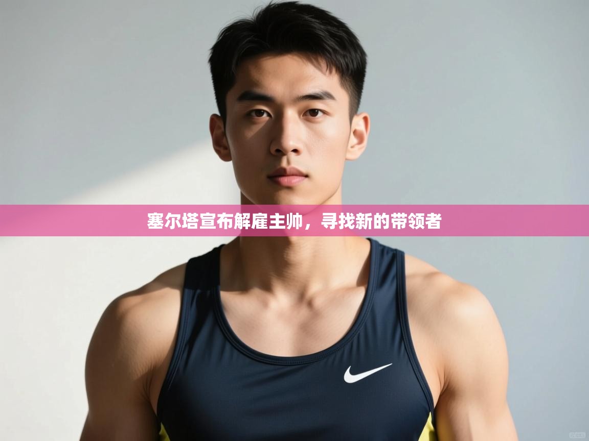 爱游戏ayx官网下载-塞尔塔宣布解雇主帅，寻找新的带领者