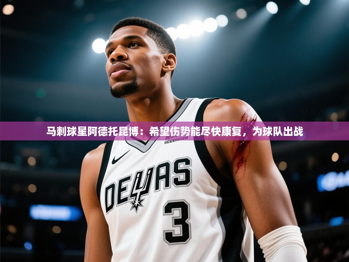 爱游戏娱乐体育官方入口-马刺球星阿德托昆博：希望伤势能尽快康复，为球队出战