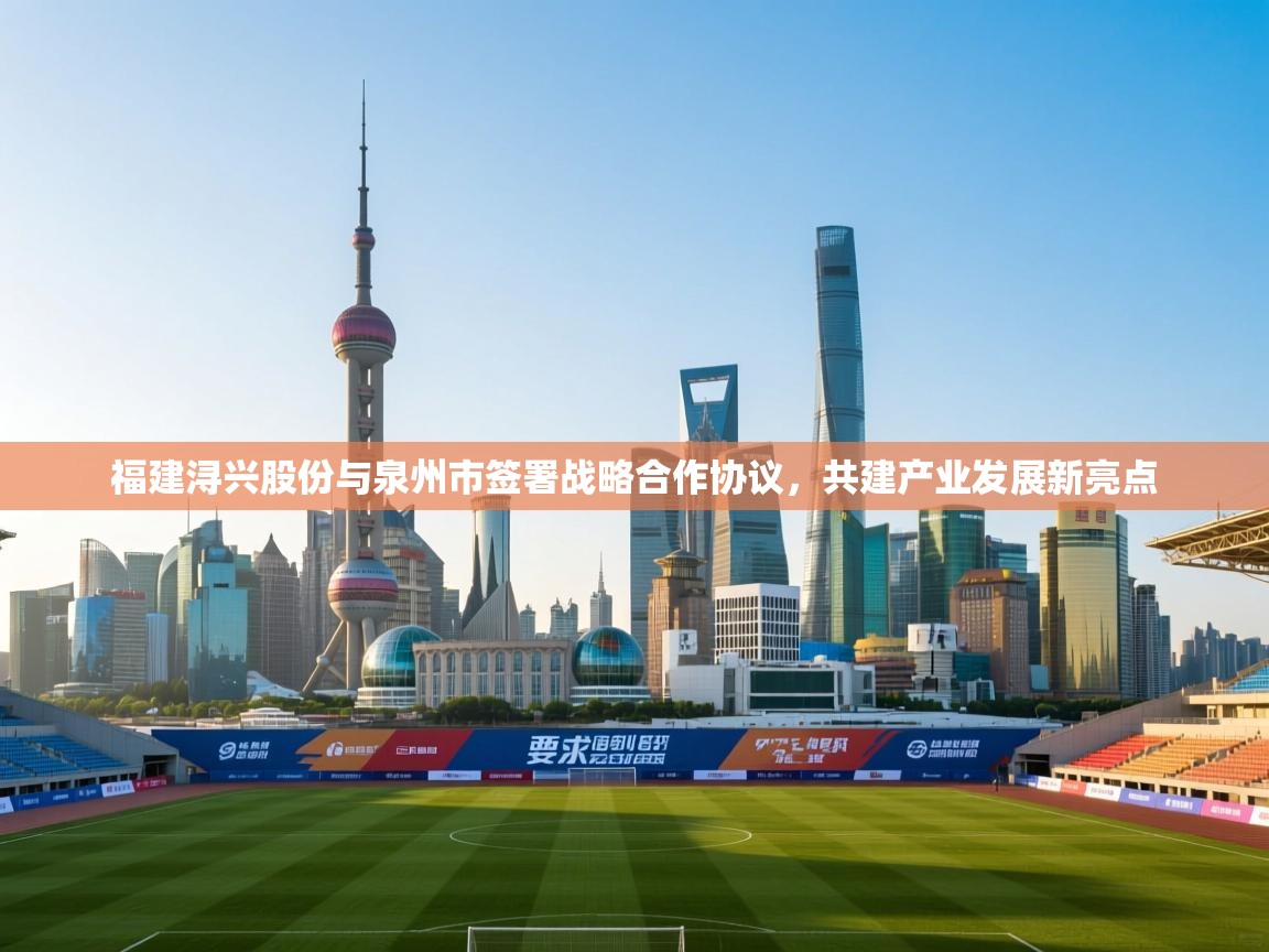 爱游戏下载-福建浔兴股份与泉州市签署战略合作协议，共建产业发展新亮点