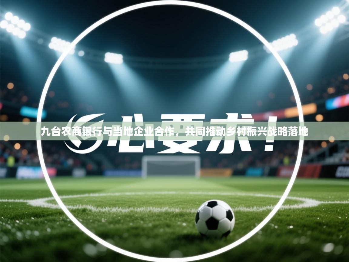 爱游戏ayx官网下载-九台农商银行与当地企业合作,共同推动乡村振兴战略落地 第4张