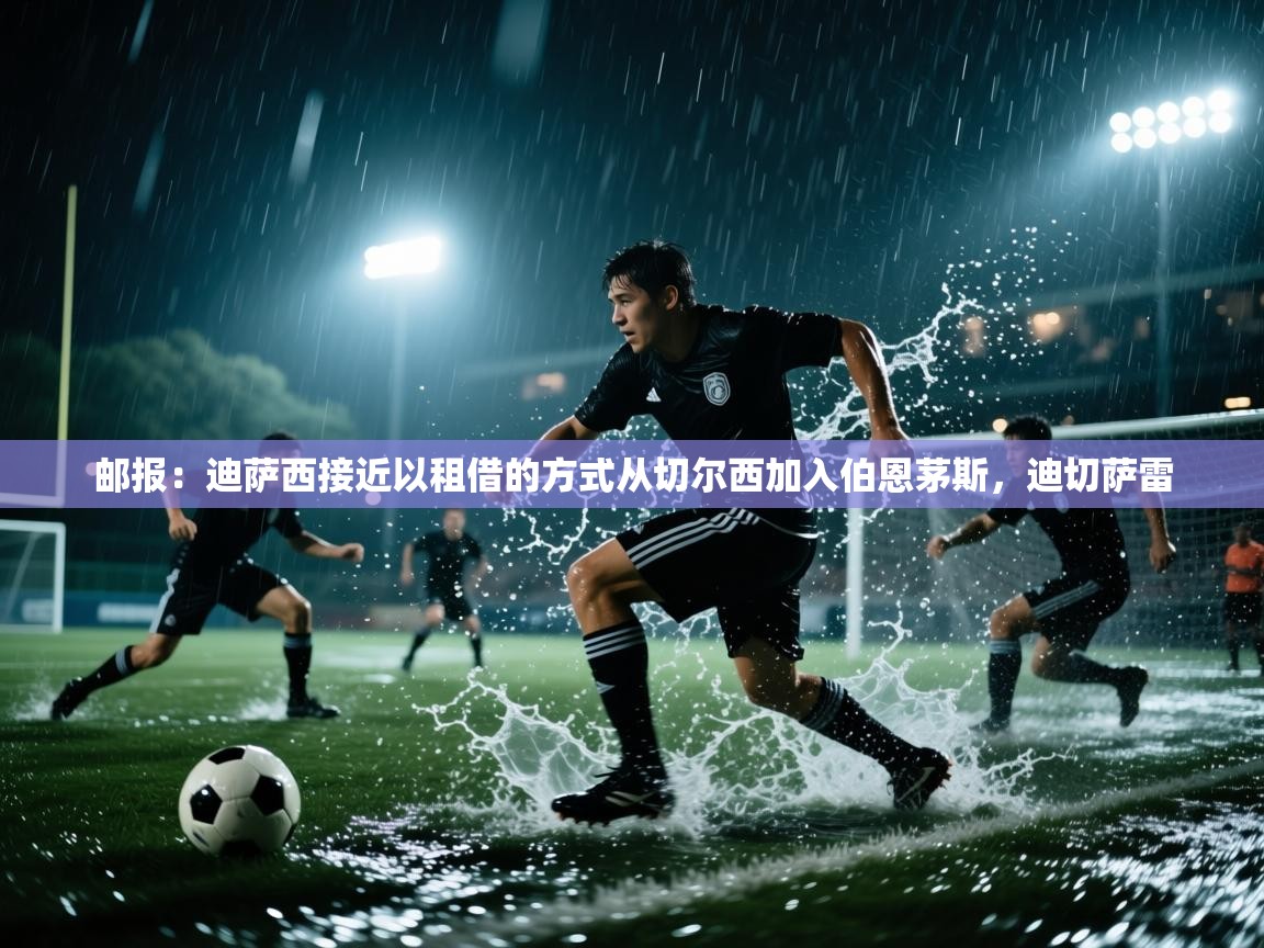 爱游戏体育下载-邮报：迪萨西接近以租借的方式从切尔西加入伯恩茅斯，迪切萨雷  第4张