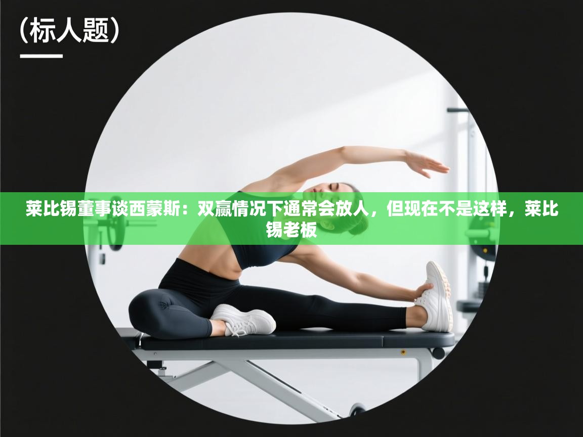 爱游戏体育在线app-莱比锡董事谈西蒙斯:双赢情况下通常会放人,但现在不是这样,莱比锡老板 第2张