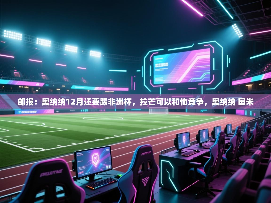 爱游戏体育在线app-邮报：奥纳纳12月还要踢非洲杯，拉芒可以和他竞争，奥纳纳 国米
