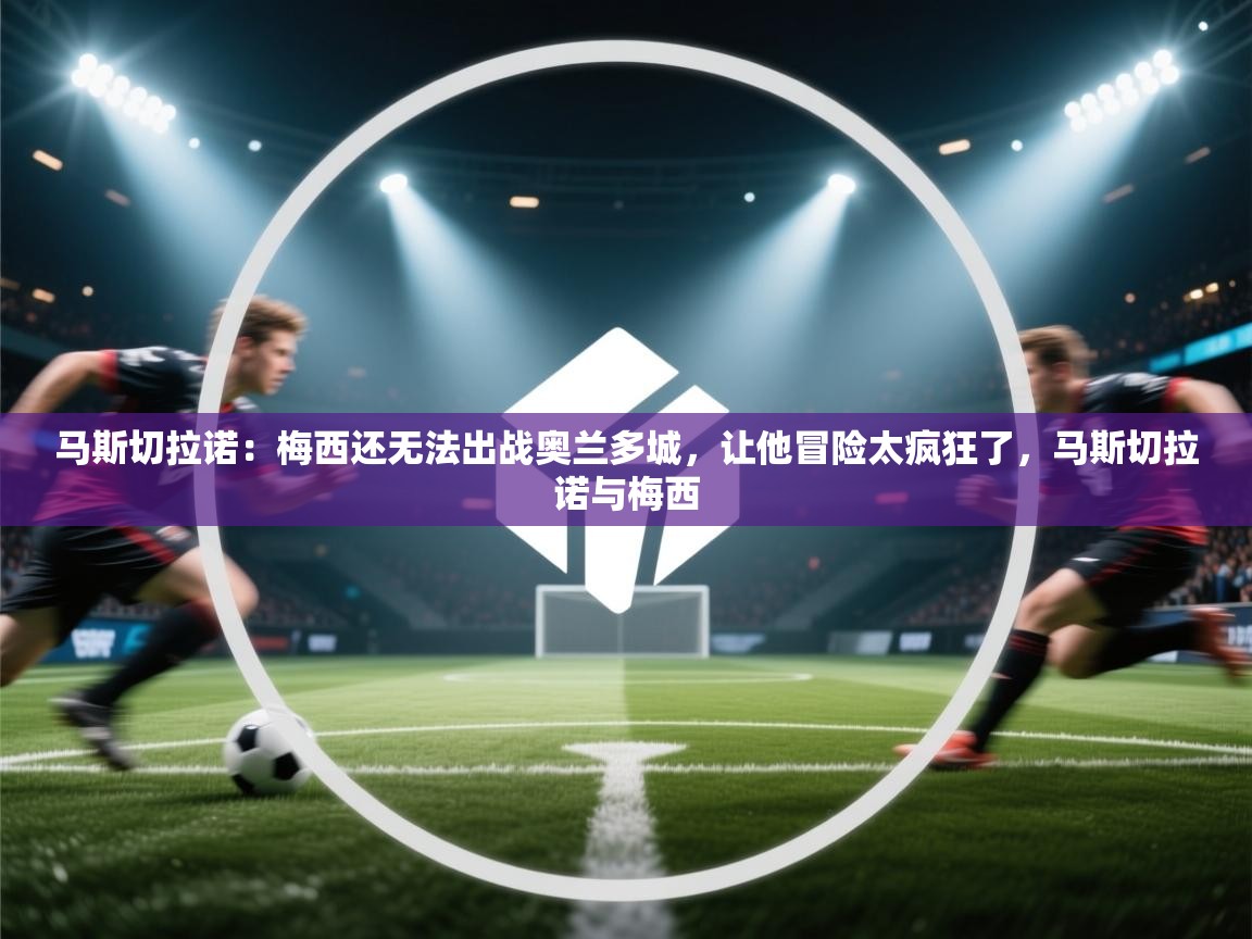爱游戏厅下载-马斯切拉诺：梅西还无法出战奥兰多城，让他冒险太疯狂了，马斯切拉诺与梅西