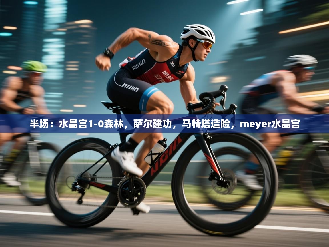 爱游戏体育下载-半场：水晶宫1-0森林，萨尔建功，马特塔造险，meyer水晶宫