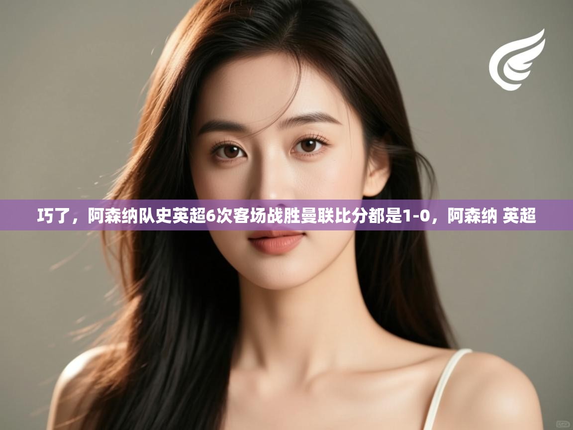 爱游戏体育娱乐赞助马竞-巧了，阿森纳队史英超6次客场战胜曼联比分都是1-0，阿森纳 英超  第3张