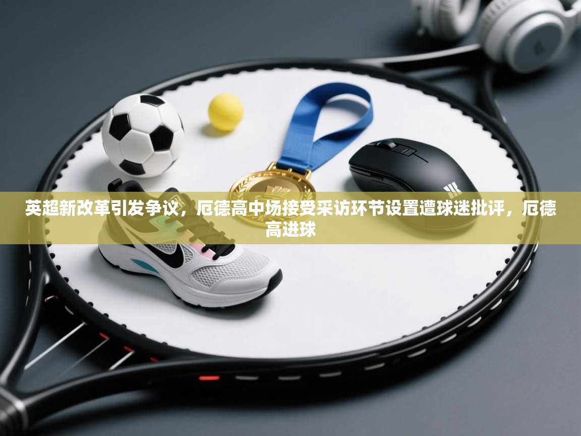 爱游戏体育下载-英超新改革引发争议，厄德高中场接受采访环节设置遭球迷批评，厄德高进球  第1张