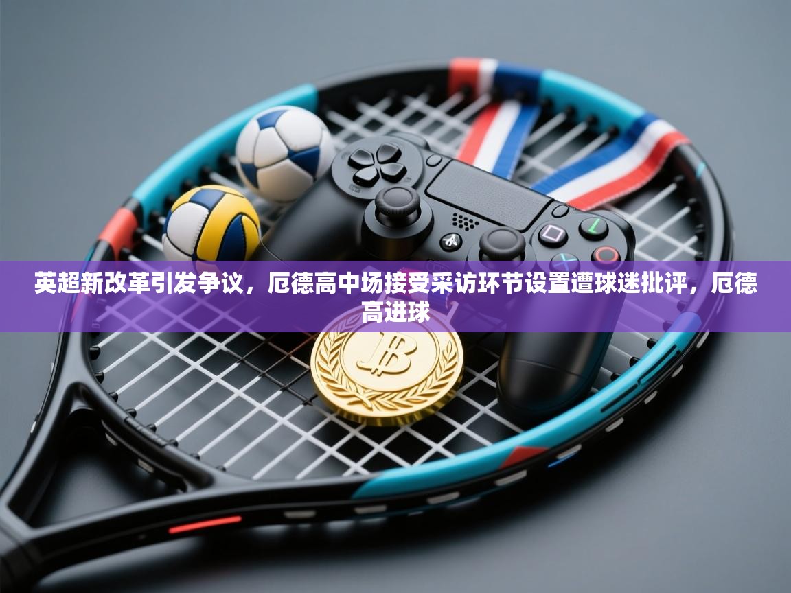 爱游戏体育下载-英超新改革引发争议，厄德高中场接受采访环节设置遭球迷批评，厄德高进球  第2张