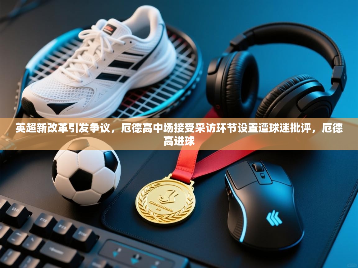 爱游戏体育下载-英超新改革引发争议，厄德高中场接受采访环节设置遭球迷批评，厄德高进球  第3张