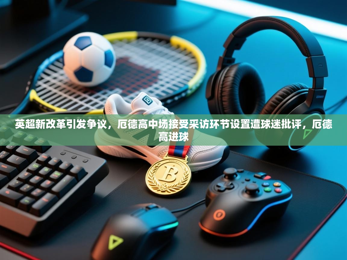 爱游戏体育下载-英超新改革引发争议，厄德高中场接受采访环节设置遭球迷批评，厄德高进球  第4张