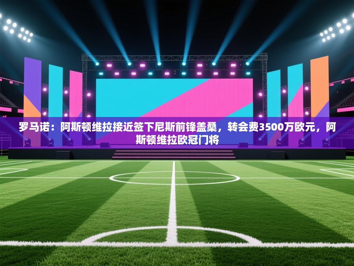 爱游戏体育-罗马诺：阿斯顿维拉接近签下尼斯前锋盖桑，转会费3500万欧元，阿斯顿维拉欧冠门将