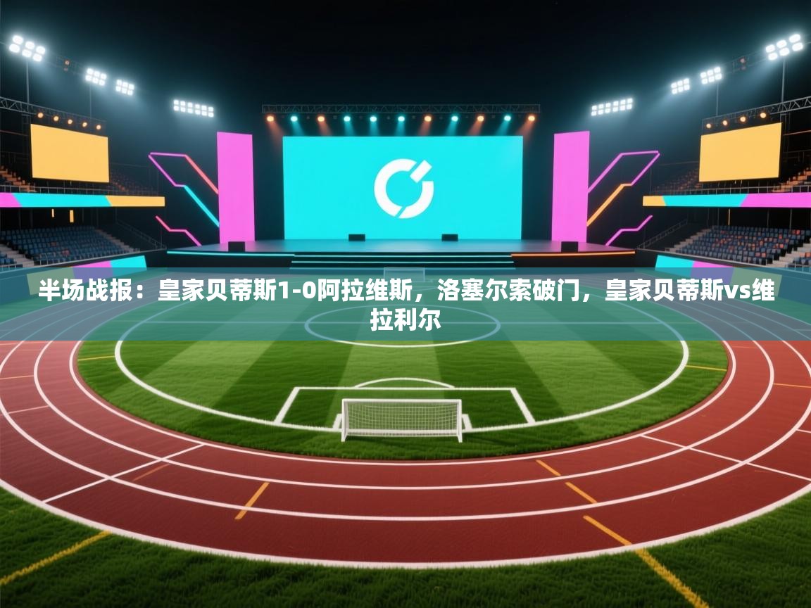 趣玩体育nba直播-半场战报：皇家贝蒂斯1-0阿拉维斯，洛塞尔索破门，皇家贝蒂斯vs维拉利尔