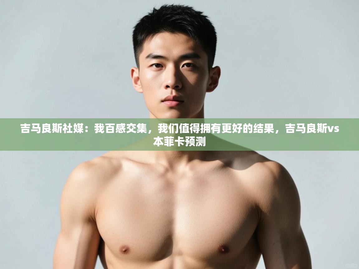 爱游戏体育-吉马良斯社媒：我百感交集，我们值得拥有更好的结果，吉马良斯vs本菲卡预测