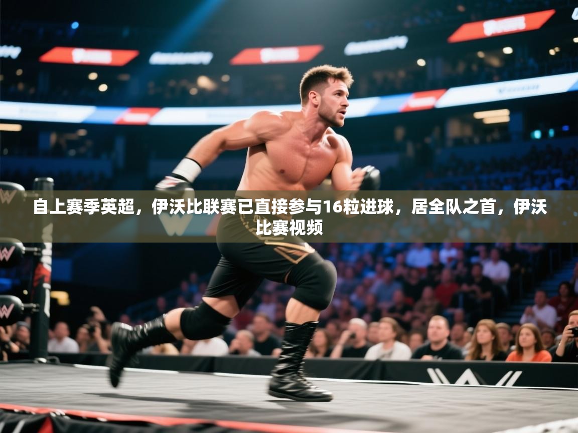 爱游戏厅下载-自上赛季英超，伊沃比联赛已直接参与16粒进球，居全队之首，伊沃比赛视频