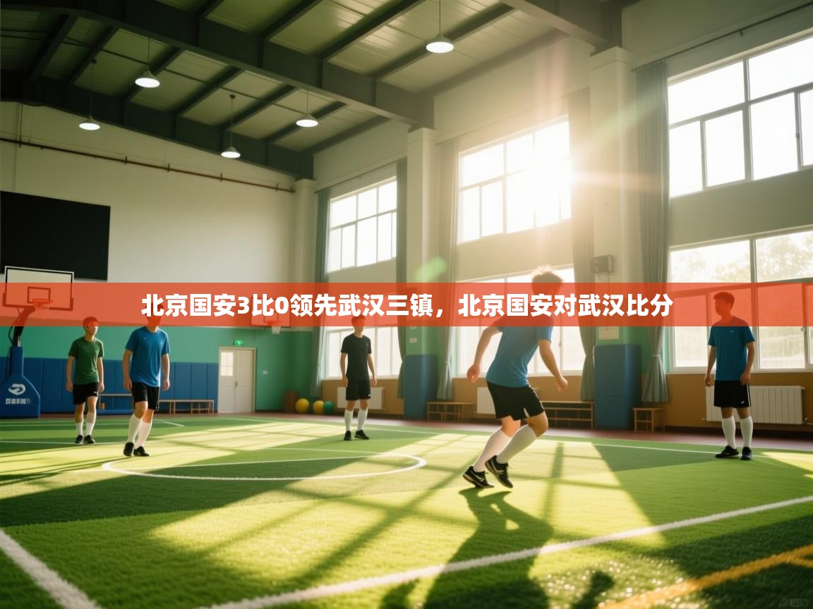 爱游戏体育赛事-北京国安3比0领先武汉三镇,北京国安对武汉比分 第1张