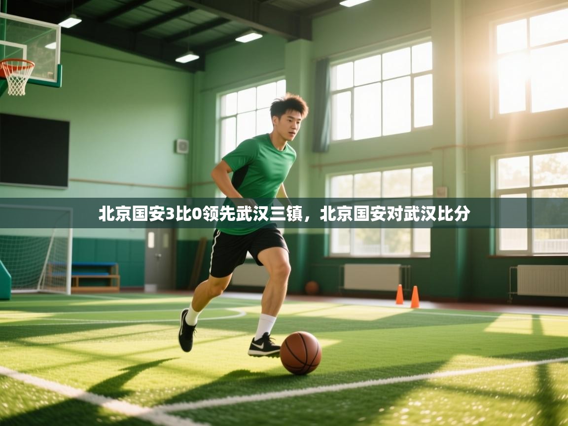 爱游戏体育赛事-北京国安3比0领先武汉三镇,北京国安对武汉比分 第2张