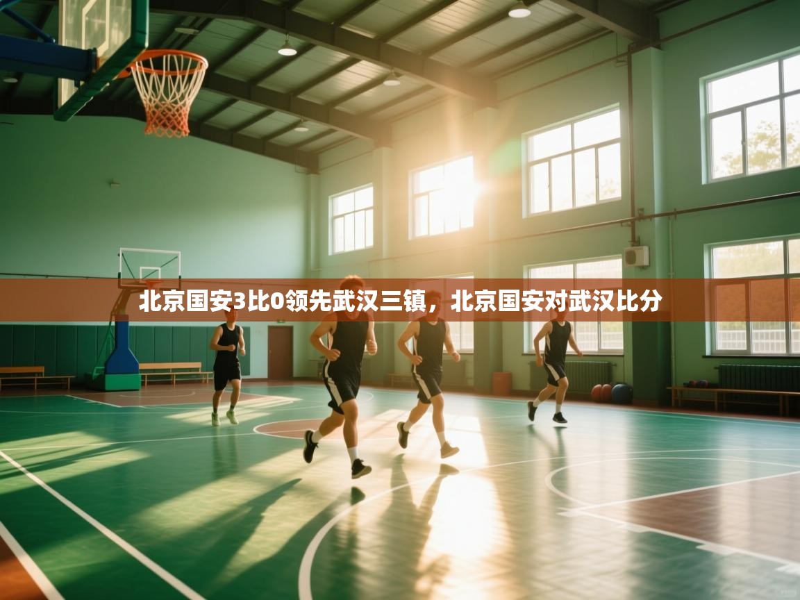 爱游戏体育赛事-北京国安3比0领先武汉三镇,北京国安对武汉比分 第3张