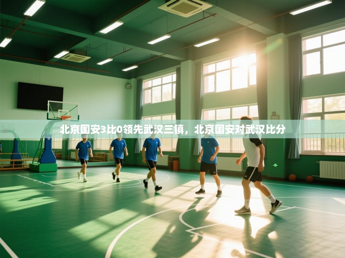爱游戏体育赛事-北京国安3比0领先武汉三镇,北京国安对武汉比分 第4张