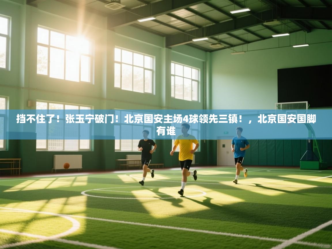 爱游戏体育官网app-挡不住了！张玉宁破门！北京国安主场4球领先三镇！，北京国安国脚有谁