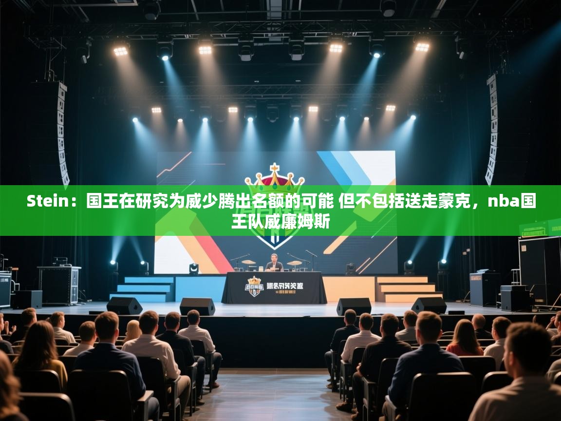 爱游戏真人体育娱乐-Stein：国王在研究为威少腾出名额的可能 但不包括送走蒙克，nba国王队威廉姆斯