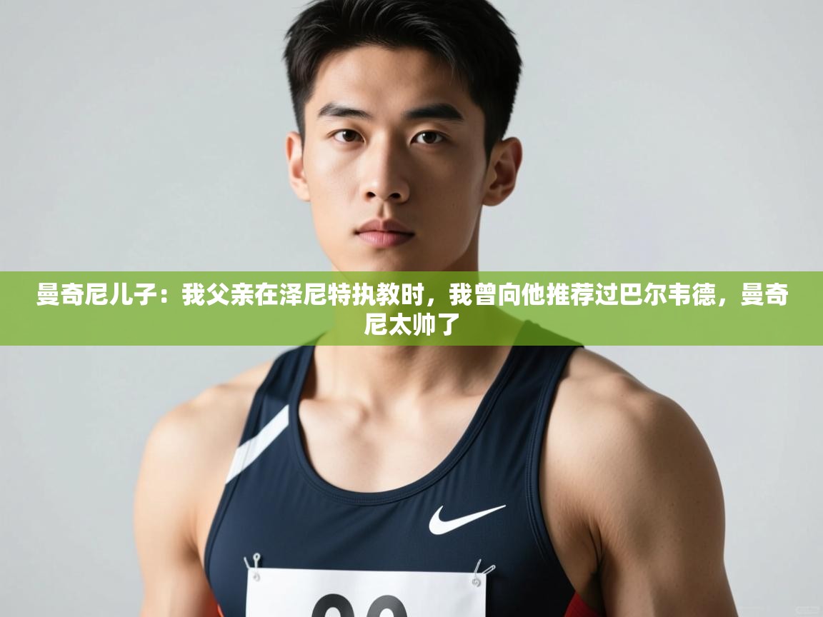 爱游体育直播-曼奇尼儿子：我父亲在泽尼特执教时，我曾向他推荐过巴尔韦德，曼奇尼太帅了