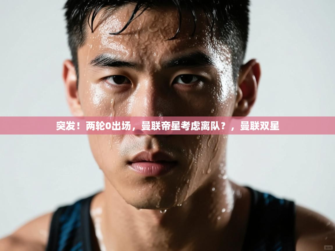 爱游戏体育官网-突发！两轮0出场，曼联帝星考虑离队？，曼联双星  第2张