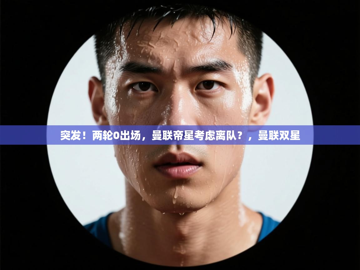 爱游戏体育官网-突发！两轮0出场，曼联帝星考虑离队？，曼联双星  第3张