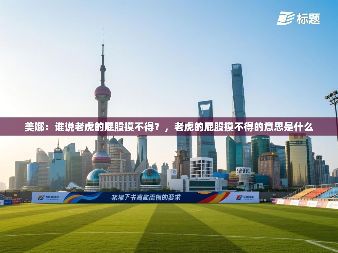 爱游体育直播-美娜：谁说老虎的屁股摸不得？，老虎的屁股摸不得的意思是什么  第1张