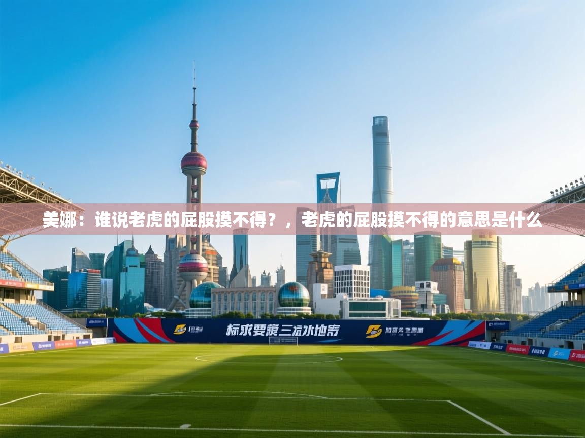 爱游体育直播-美娜：谁说老虎的屁股摸不得？，老虎的屁股摸不得的意思是什么  第2张