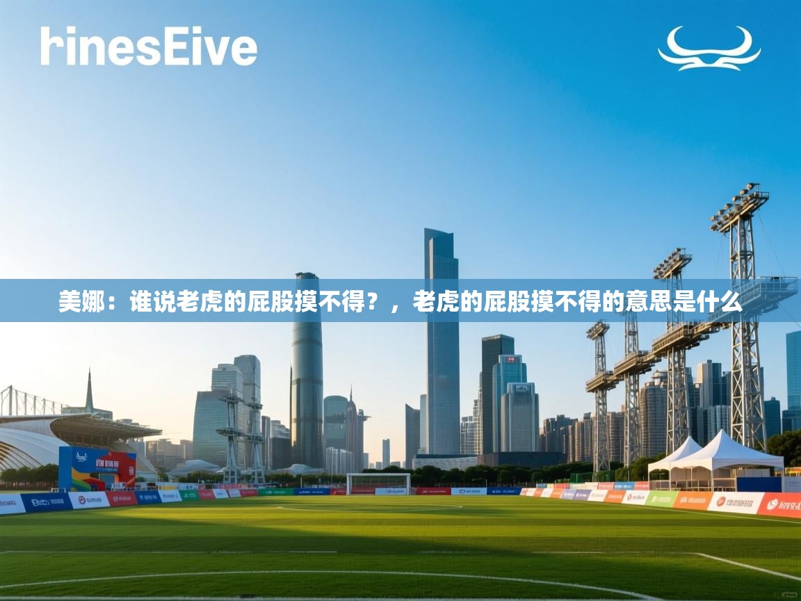 爱游体育直播-美娜：谁说老虎的屁股摸不得？，老虎的屁股摸不得的意思是什么  第3张