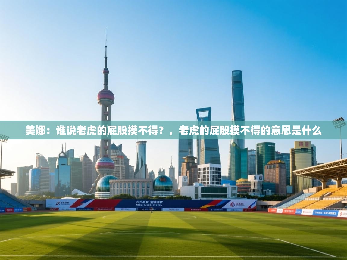 爱游体育直播-美娜：谁说老虎的屁股摸不得？，老虎的屁股摸不得的意思是什么  第4张