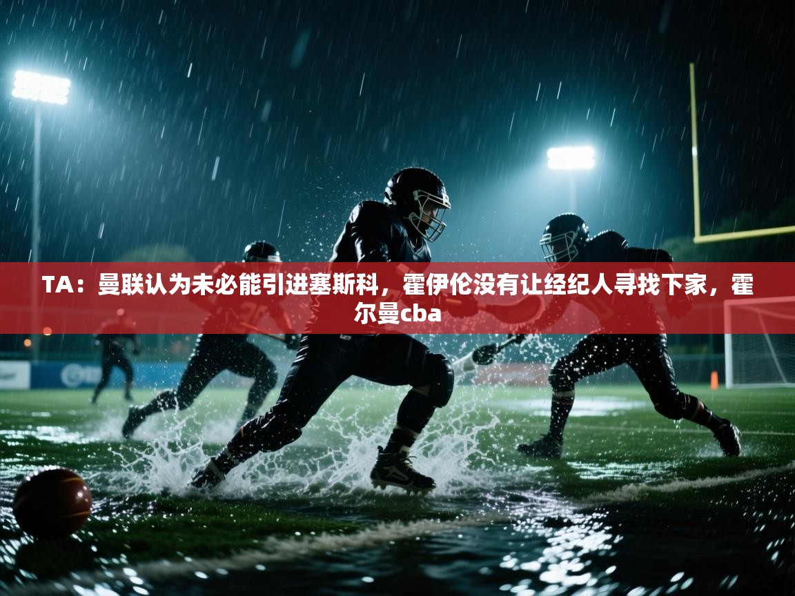 爱游戏在线官网-TA：曼联认为未必能引进塞斯科，霍伊伦没有让经纪人寻找下家，霍尔曼cba