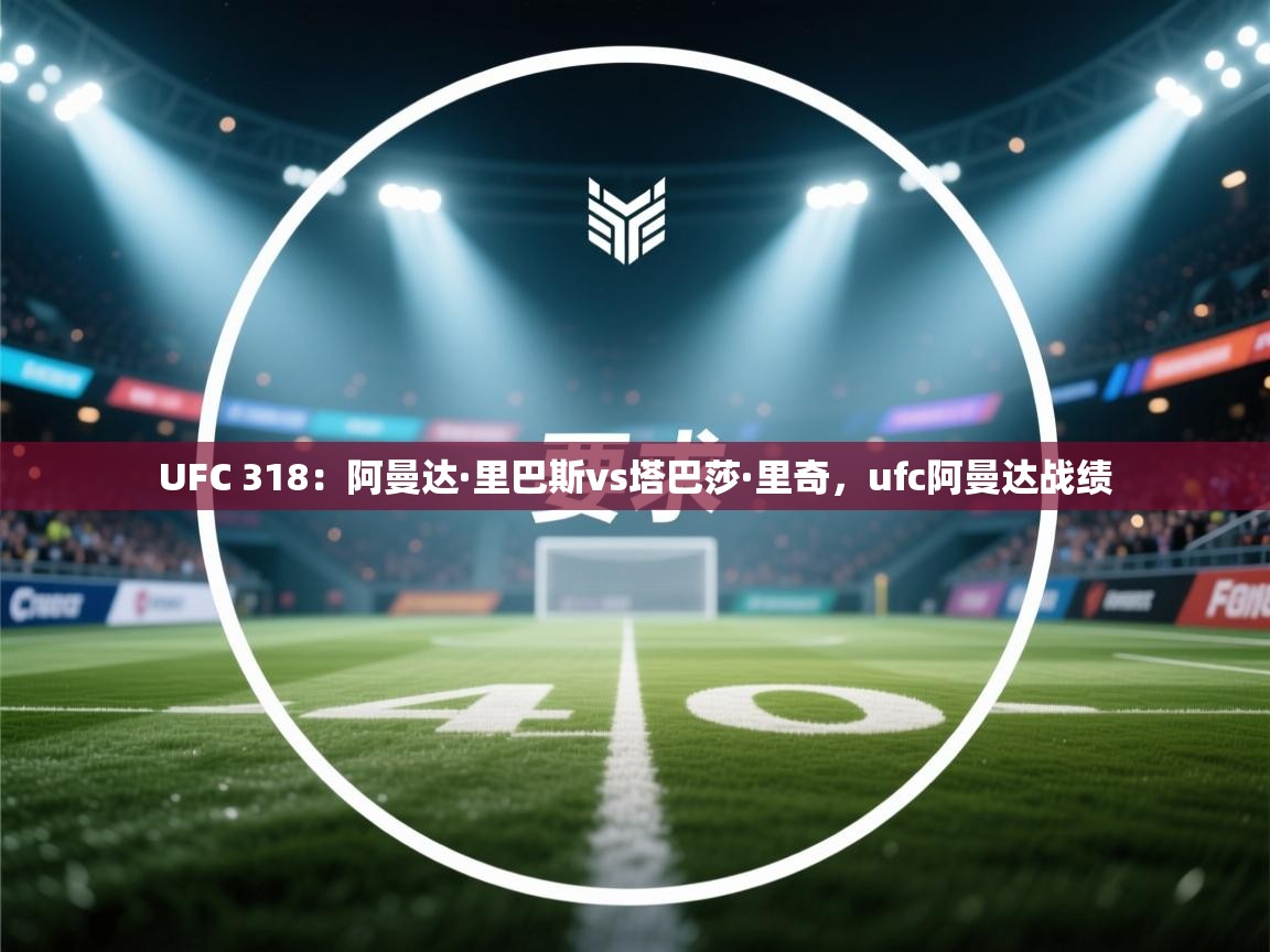 爱游戏体育娱乐-UFC 318：阿曼达·里巴斯vs塔巴莎·里奇，ufc阿曼达战绩