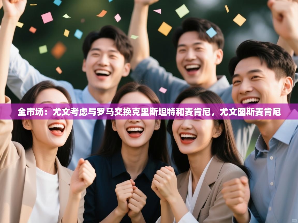 爱游戏娱乐赞助罗马02-全市场：尤文考虑与罗马交换克里斯坦特和麦肯尼，尤文图斯麦肯尼