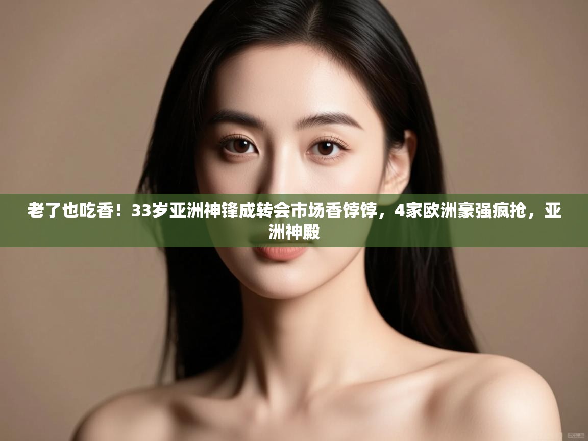 爱游戏体育赛事-老了也吃香！33岁亚洲神锋成转会市场香饽饽，4家欧洲豪强疯抢，亚洲神殿