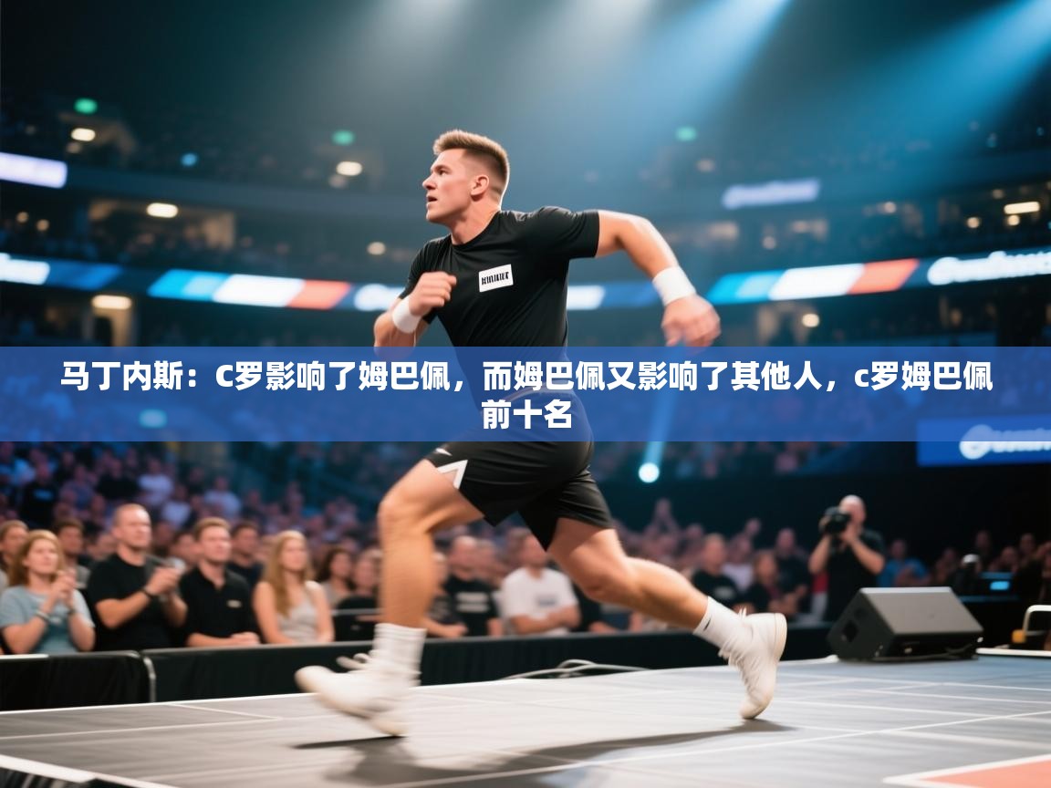 爱游戏娱乐平台-马丁内斯：C罗影响了姆巴佩，而姆巴佩又影响了其他人，c罗姆巴佩前十名