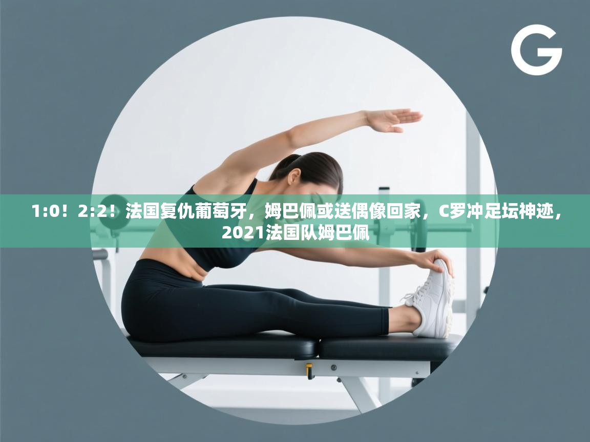 爱游体育直播-1:0！2:2！法国复仇葡萄牙，姆巴佩或送偶像回家，C罗冲足坛神迹，2021法国队姆巴佩
