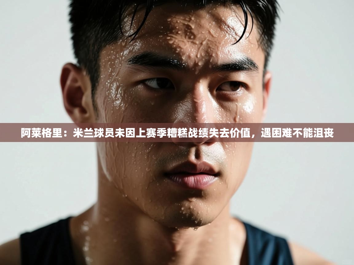 爱游戏官网-阿莱格里:米兰球员未因上赛季糟糕战绩失去价值,遇困难不能沮丧 第2张