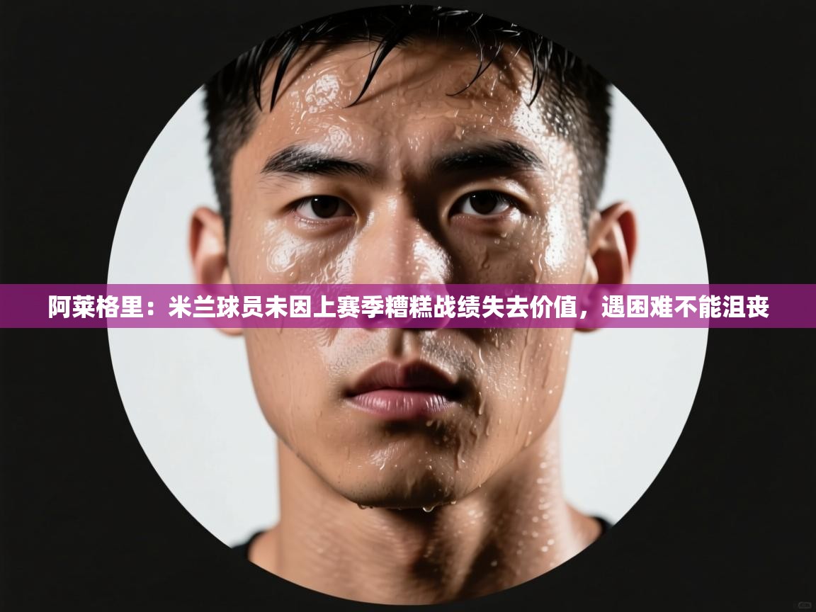 爱游戏官网-阿莱格里:米兰球员未因上赛季糟糕战绩失去价值,遇困难不能沮丧 第1张