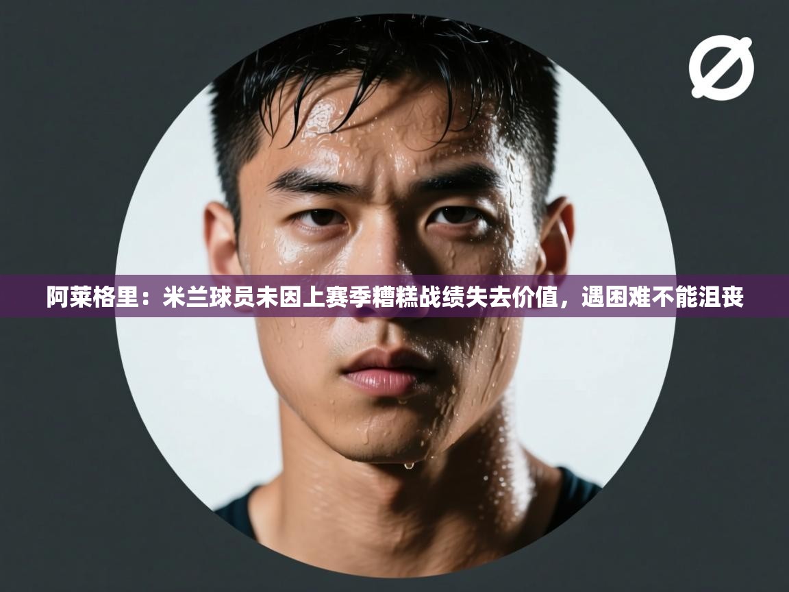 爱游戏官网-阿莱格里:米兰球员未因上赛季糟糕战绩失去价值,遇困难不能沮丧 第3张