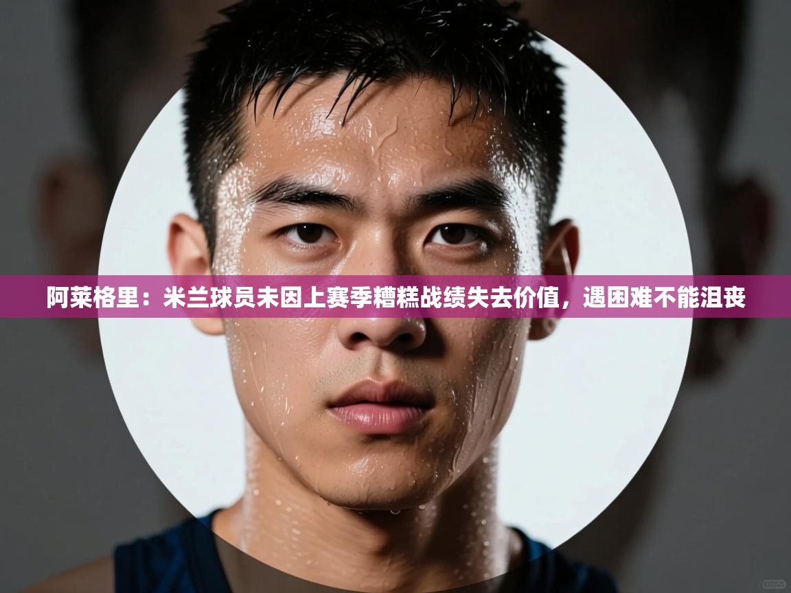 爱游戏官网-阿莱格里:米兰球员未因上赛季糟糕战绩失去价值,遇困难不能沮丧 第4张