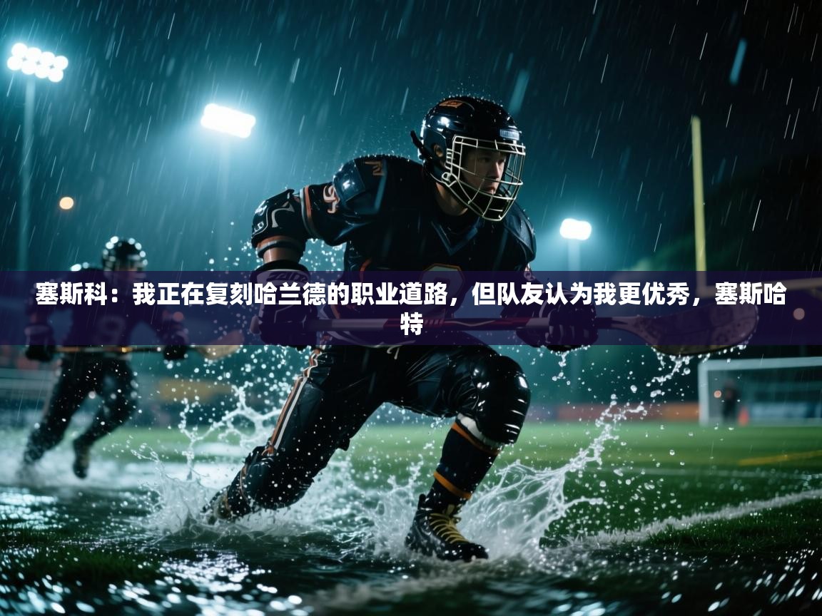 爱游体育直播app-塞斯科:我正在复刻哈兰德的职业道路,但队友认为我更优秀,塞斯哈特