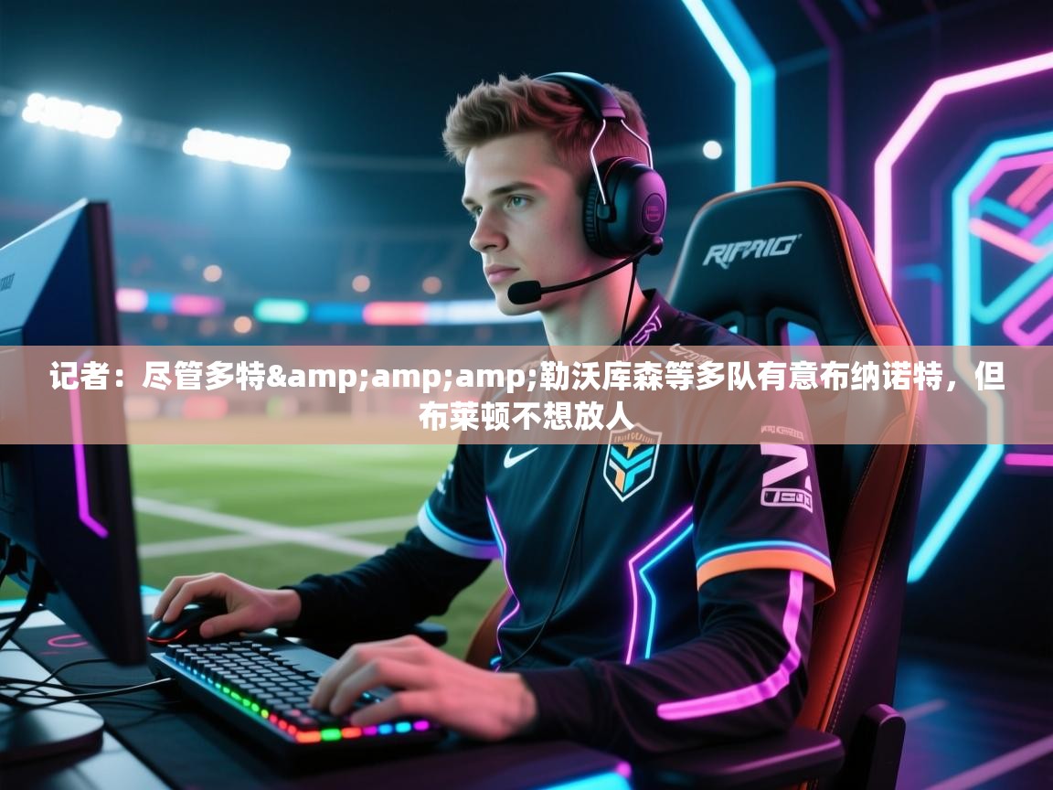 欢娱游戏平台-记者：尽管多特&amp;amp;勒沃库森等多队有意布纳诺特，但布莱顿不想放人