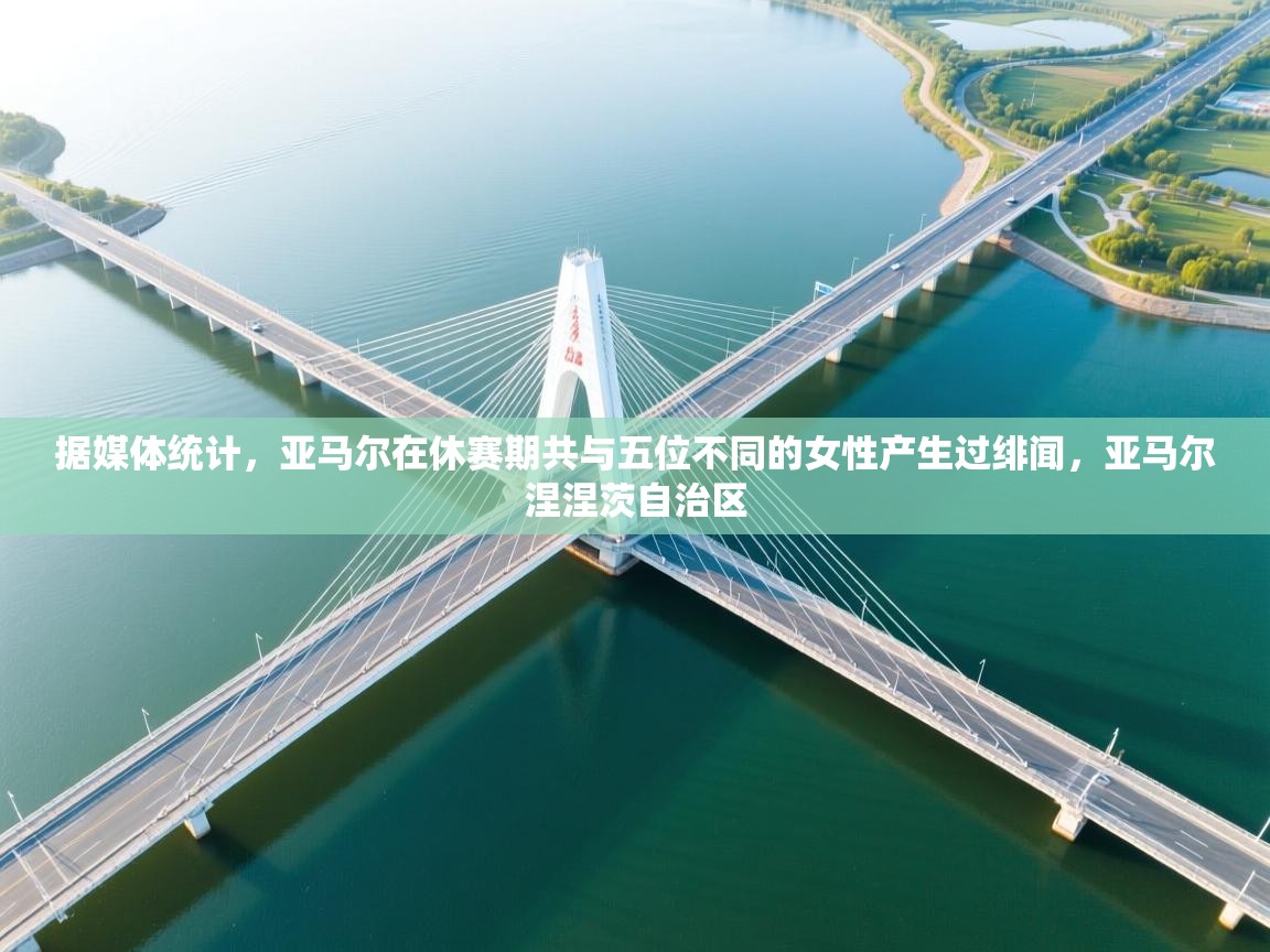 爱游戏体育官网-据媒体统计，亚马尔在休赛期共与五位不同的女性产生过绯闻，亚马尔涅涅茨自治区  第2张