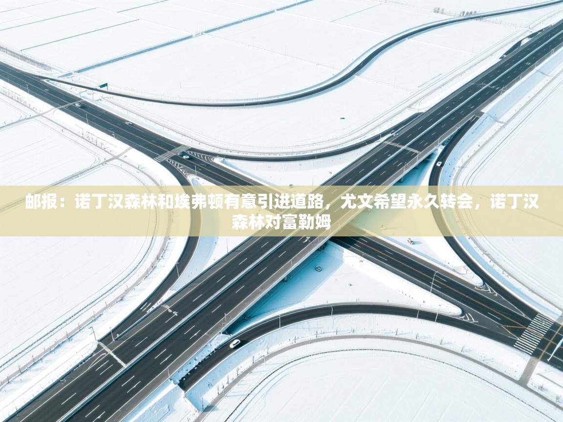 欢娱游戏平台-邮报：诺丁汉森林和埃弗顿有意引进道路，尤文希望永久转会，诺丁汉森林对富勒姆  第1张