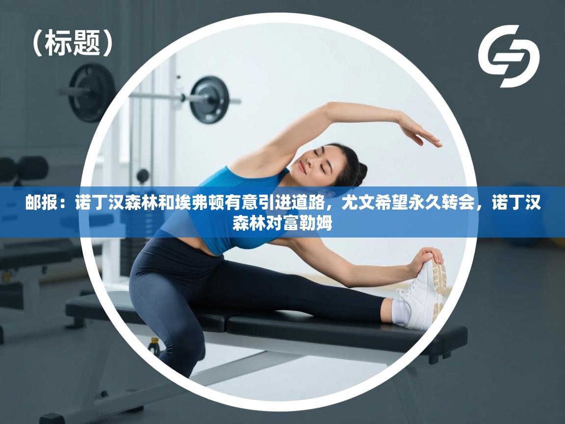 欢娱游戏平台-邮报：诺丁汉森林和埃弗顿有意引进道路，尤文希望永久转会，诺丁汉森林对富勒姆  第3张