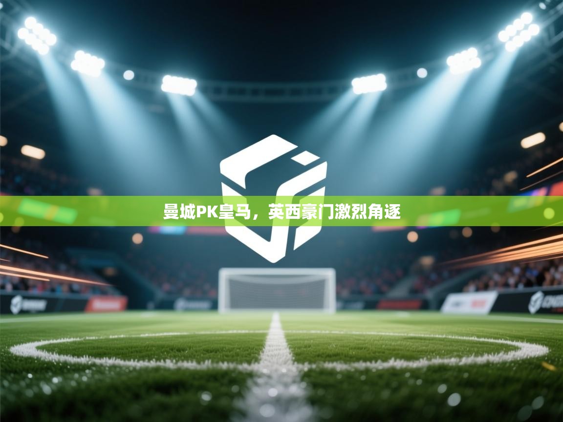 爱游戏官网-曼城PK皇马，英西豪门激烈角逐  第1张