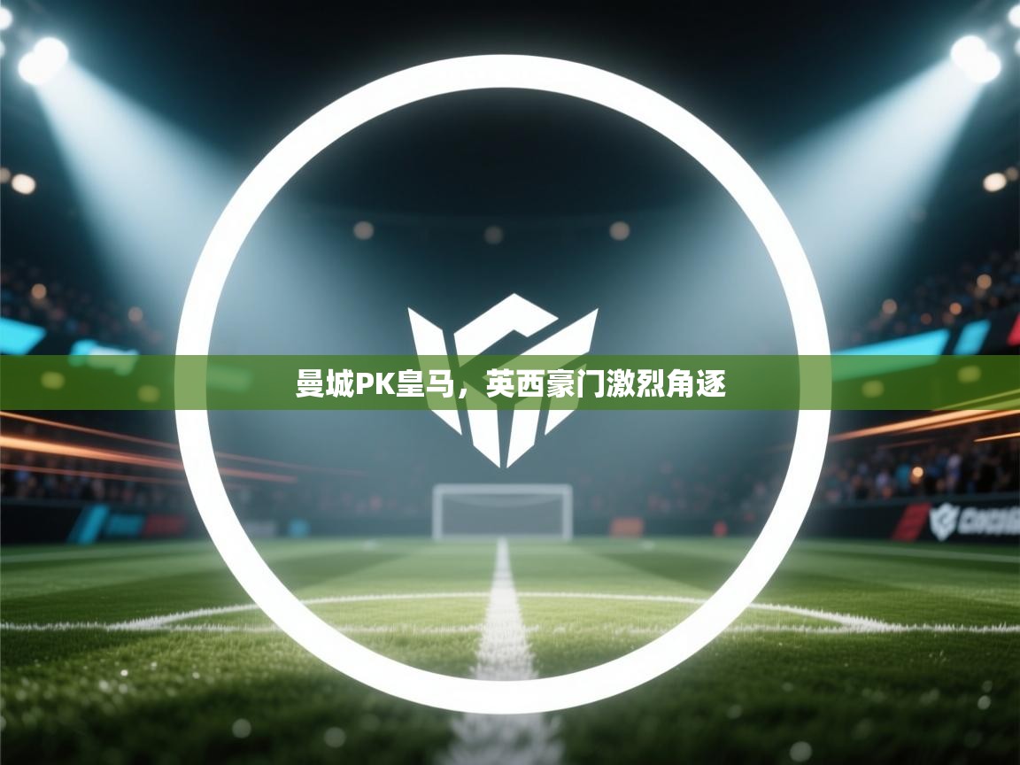 爱游戏官网-曼城PK皇马，英西豪门激烈角逐  第3张