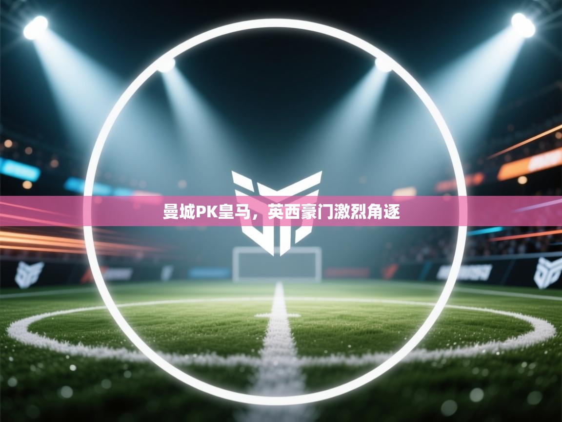 爱游戏官网-曼城PK皇马，英西豪门激烈角逐  第4张