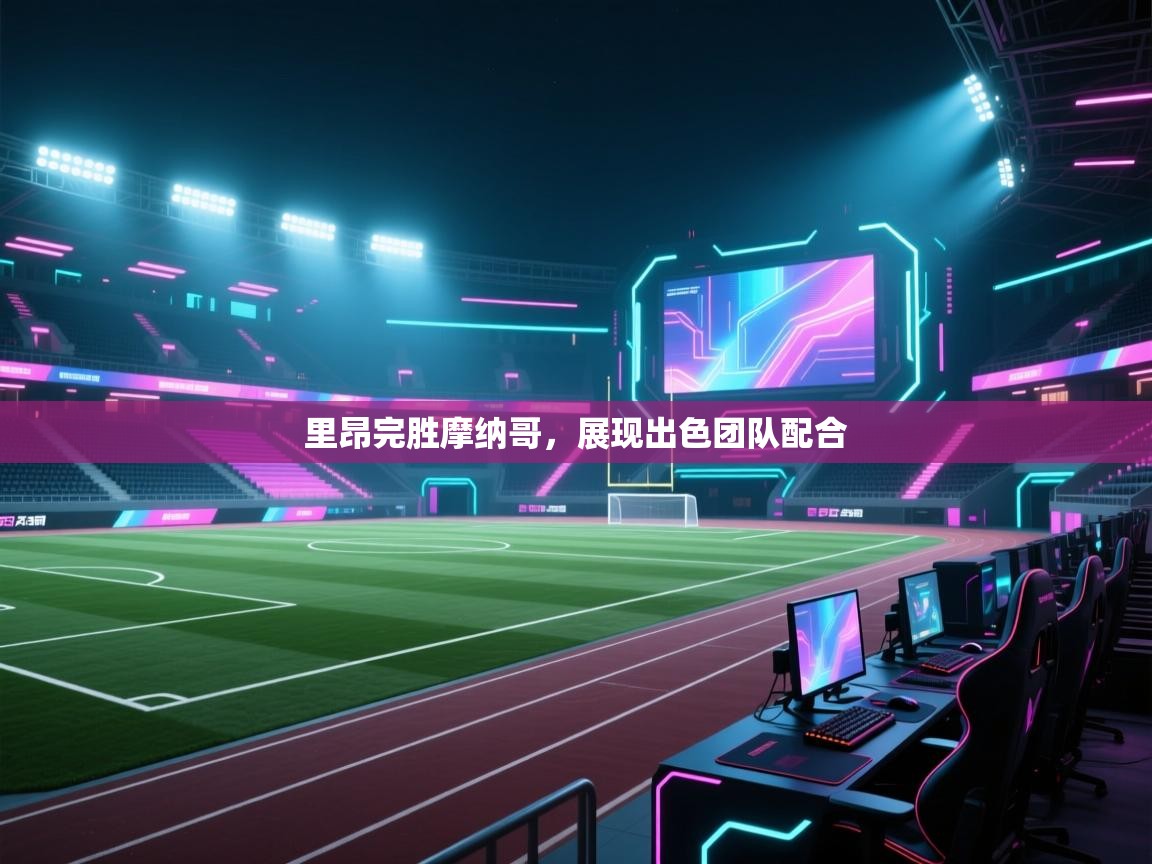 爱游戏娱乐平台-里昂完胜摩纳哥,展现出色团队配合 第3张